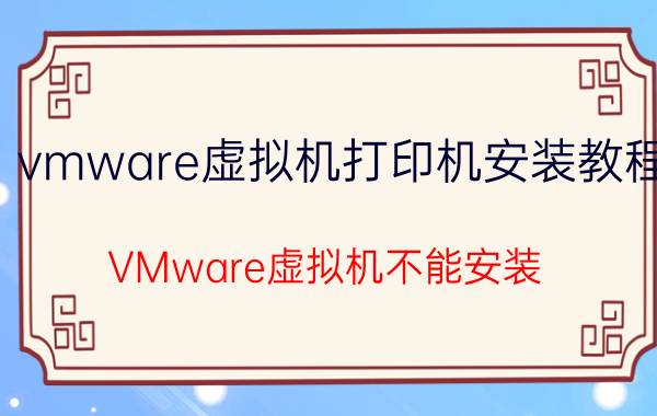 vmware虚拟机打印机安装教程 VMware虚拟机不能安装，怎么办？